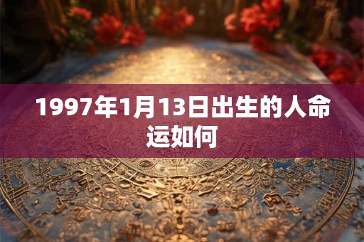 1997年1月13日出生的人命运如何 1997年1月13日出生的人命运如何
