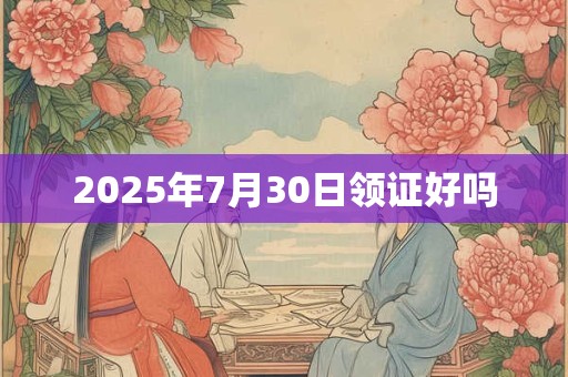 2025年7月30日领证好吗 2025年7月30日领证好吗