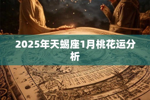 2025年天蝎座1月桃花运分析 2025年天蝎座1月桃花运分析