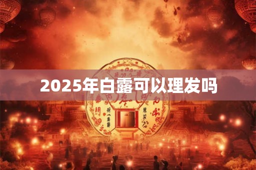 2025年白露可以理发吗 2025年白露可以理发吗