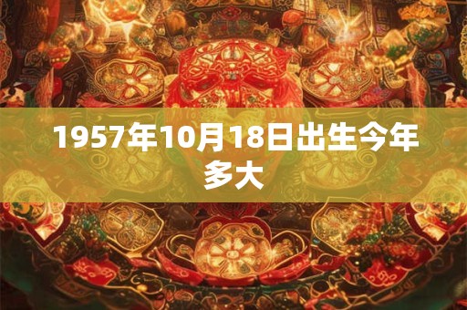 1957年10月18日出生今年多大 1957年10月18日出生今年多大
