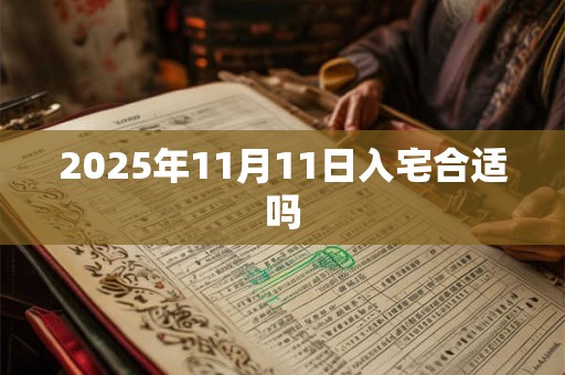 2025年11月11日入宅合适吗 2025年11月11日入宅合适吗