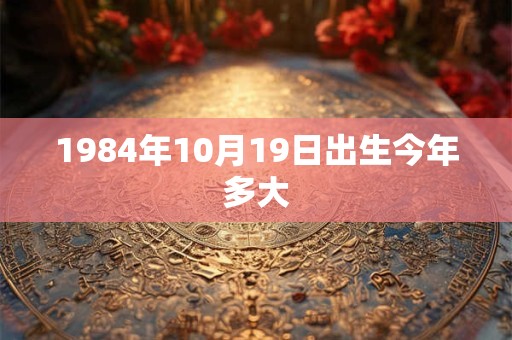 1984年10月19日出生今年多大 1984年10月19日出生今年多大