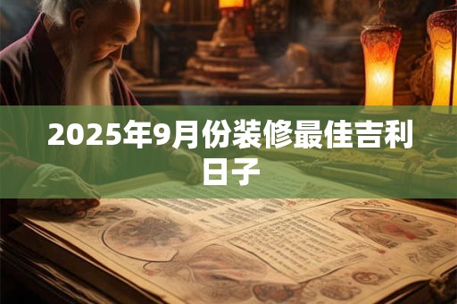 2025年9月份装修最佳吉利日子 2025年9月份装修最佳吉利日子