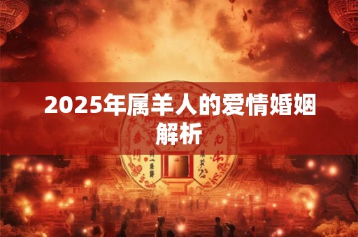 2025年属羊人的爱情婚姻解析 2025年属羊人的爱情婚姻解析
