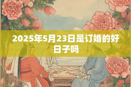 2025年5月23日是订婚的好日子吗 2025年5月23日是订婚的好日子吗