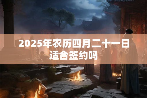 2025年农历四月二十一日适合签约吗