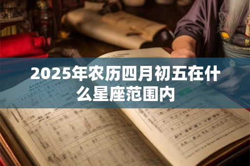 2025年农历四月初五在什么星座范围内