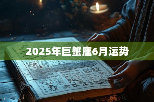 2025年巨蟹座6月运势 2025年巨蟹座6月运势