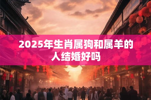 2025年生肖属狗和属羊的人结婚好吗