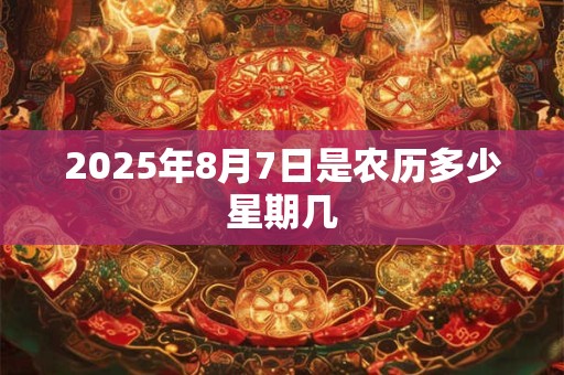 2025年8月7日是农历多少星期几 2025年8月7日是农历多少星期几