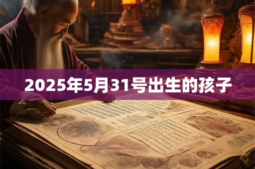 2025年5月31号出生的孩子 2025年5月31号出生的孩子
