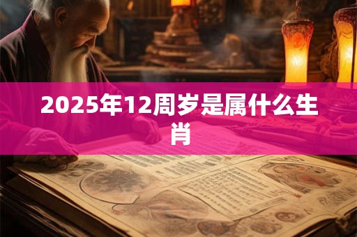 2025年12周岁是属什么生肖 2025年12周岁是属什么生肖