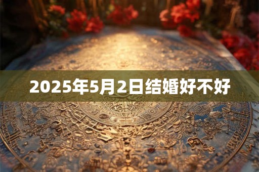 2025年5月2日结婚好不好 2025年5月2日结婚好不好