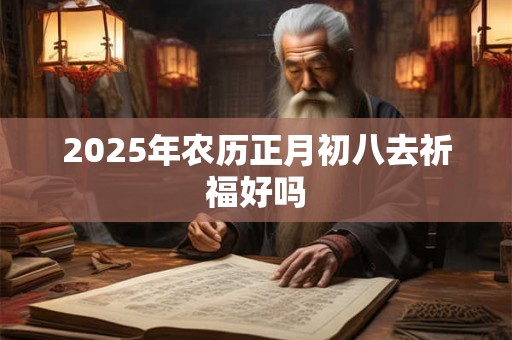 2025年农历正月初八去祈福好吗 2025年农历正月初八去祈福好吗