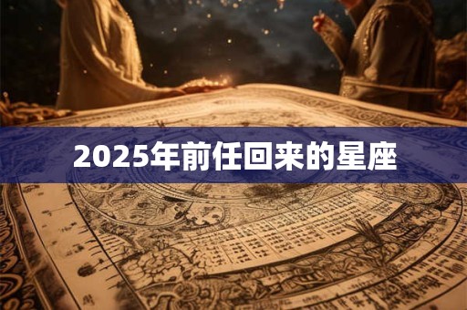 2025年前任回来的星座 2025年前任回来的星座