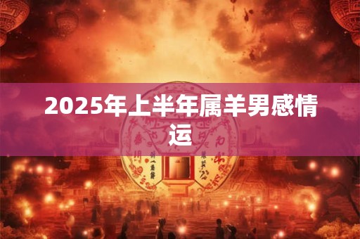 2025年上半年属羊男感情运 2025年上半年属羊男感情运