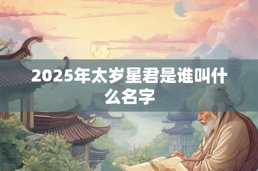 2025年太岁星君是谁叫什么名字