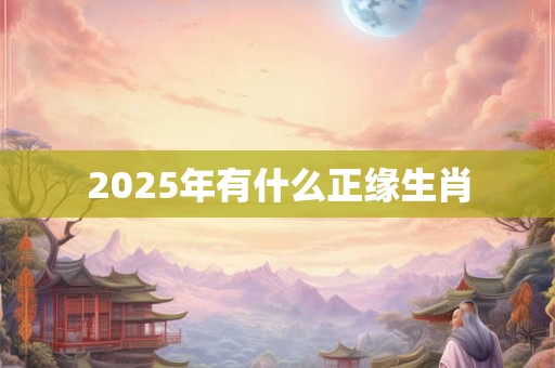 2025年有什么正缘生肖 2025年有什么正缘生肖