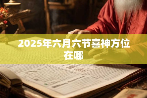 2025年六月六节喜神方位在哪 2025年六月六节喜神方位在哪