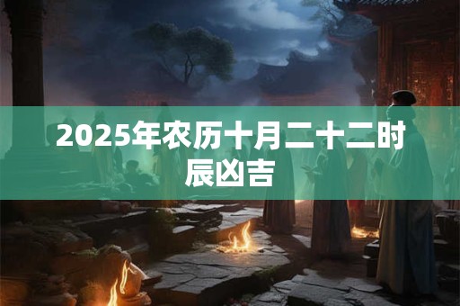 2025年农历十月二十二时辰凶吉 2025年农历十月二十二时辰凶吉