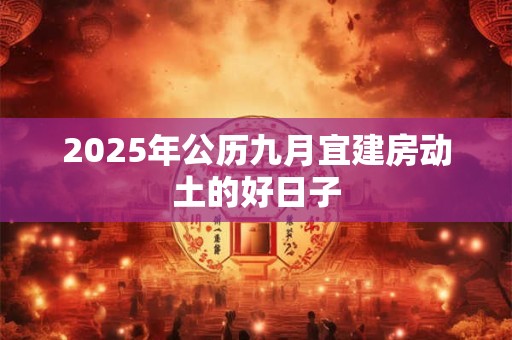 2025年公历九月宜建房动土的好日子 2025年公历九月宜建房动土的好日子