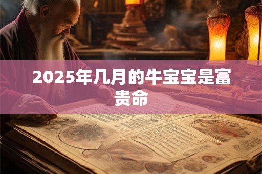 2025年几月的牛宝宝是富贵命 2025年几月的牛宝宝是富贵命