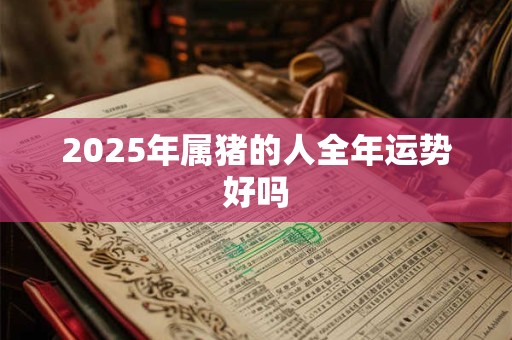 2025年属猪的人全年运势好吗
