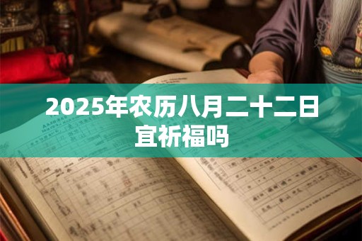 2025年农历八月二十二日宜祈福吗 2025年农历八月二十二日宜祈福吗