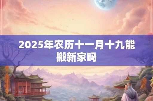 2025年农历十一月十九能搬新家吗
