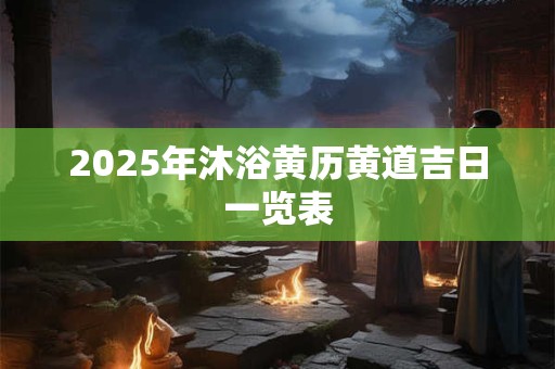 2025年沐浴黄历黄道吉日一览表 2025年沐浴黄历黄道吉日一览表