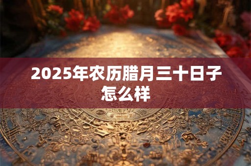 2025年农历腊月三十日子怎么样 2025年农历腊月三十日子怎么样