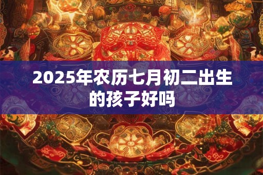 2025年农历七月初二出生的孩子好吗 2025年农历七月初二出生的孩子好吗