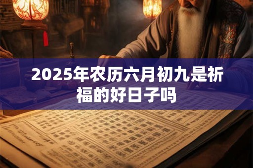 2025年农历六月初九是祈福的好日子吗 2025年农历六月初九是祈福的好日子吗