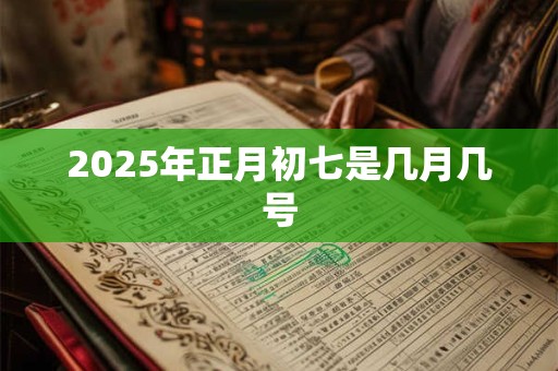 2026年正月初七是几月几号 2026年正月初七是几月几号