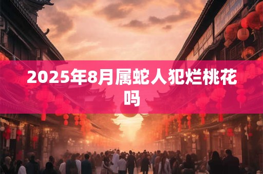 2026年8月属蛇人犯烂桃花吗