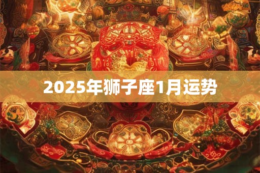 2025年狮子座1月运势 2025年狮子座1月运势