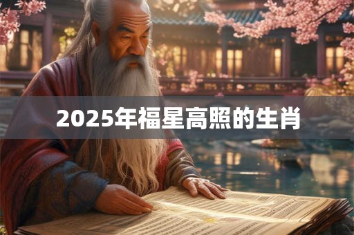 2025年福星高照的生肖 2025年福星高照的生肖