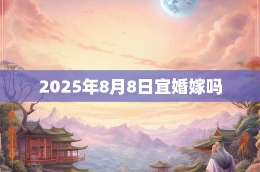 2025年8月8日宜婚嫁吗