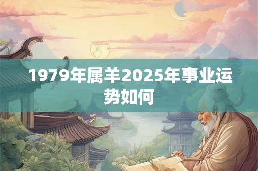 1979年属羊2025年事业运势如何 1979年属羊2025年事业运势如何