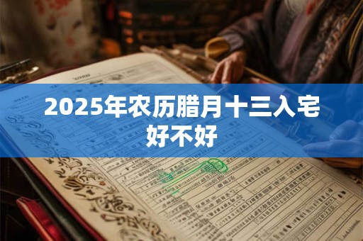 2025年农历腊月十三入宅好不好