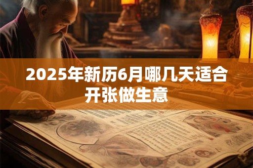 2025年新历6月哪几天适合开张做生意 2025年新历6月哪几天适合开张做生意