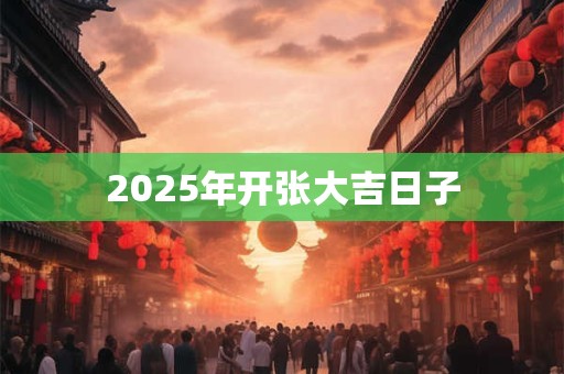2025年开张大吉日子 2025年开张大吉日子