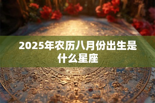 2025年农历八月份出生是什么星座 2025年农历八月份出生是什么星座