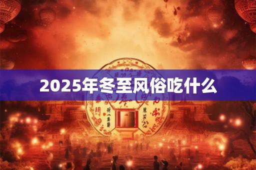 2025年冬至风俗吃什么