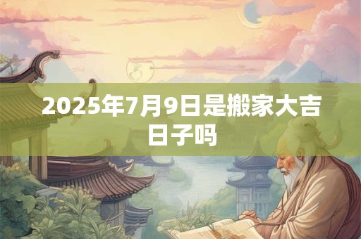 2025年7月9日是搬家大吉日子吗