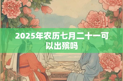2025年农历七月二十一可以出殡吗