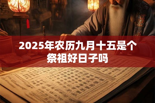 2025年农历九月十五是个祭祖好日子吗