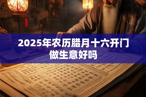 2025年农历腊月十六开门做生意好吗