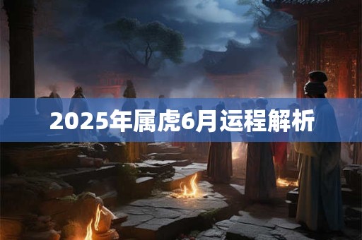 2025年属虎6月运程解析 2025年属虎6月运程解析